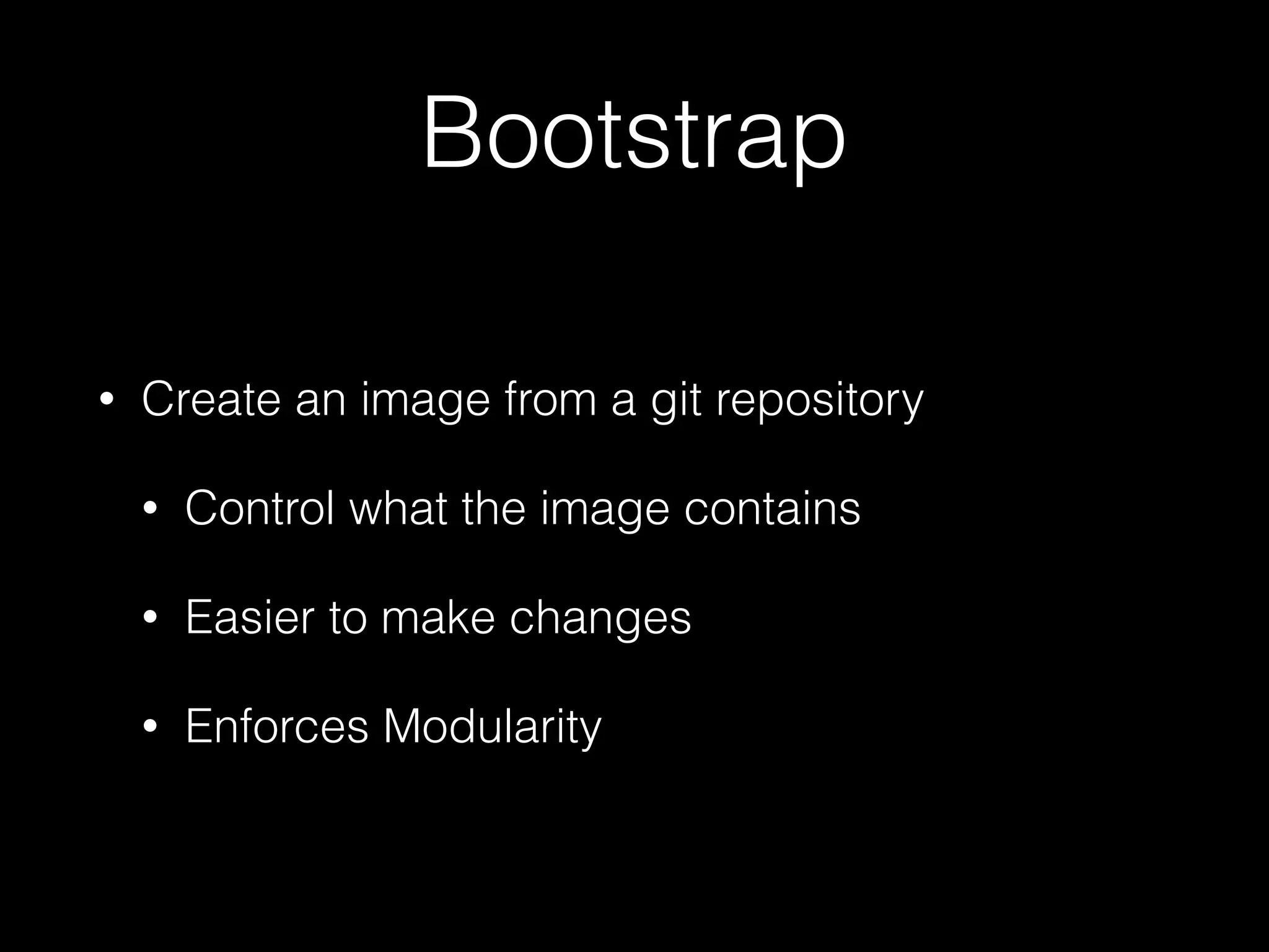 Bootstrap 
• Create an image from a git repository 
• Control what the image contains 
• Easier to make changes 
• Enforces Modularity 
 