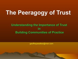 The Peeragogy of Trust
 Understanding the Importance of Trust
                  in
   Building Communities of Practice


             geoffreyawalker@msn.com
 