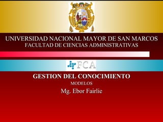 UNIVERSIDAD NACIONAL MAYOR DE SAN MARCOS FACULTAD DE CIENCIAS ADMINISTRATIVAS GESTION DEL CONOCIMIENTO MODELOS Mg. Ebor Fairlie 
