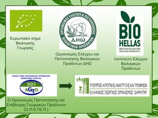 Ευρωπαϊκό σήμα
Βιολογικής
Γεωργίας
Οργανισμός Ελέγχου και
Πιστοποίησης Βιολογικών
Προϊόντων ΔΗΩ
Ινστιτούτο Ελέγχου
Βιολογικών
Προϊόντων
Ο Οργανισμός Πιστοποίησης και
Επίβλεψης Γεωργικών Προϊόντων
(Ο.Π.Ε.ΓΕ.Π.)
 