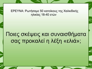 Ποιες σκέψεις και συναισθήματα
σας προκαλεί η λέξη «ελιά»;
ΕΡΕΥΝΑ: Ρωτήσαμε 50 κατοίκους της Χαλκιδικής
ηλικίας 18-40 ετών
 
