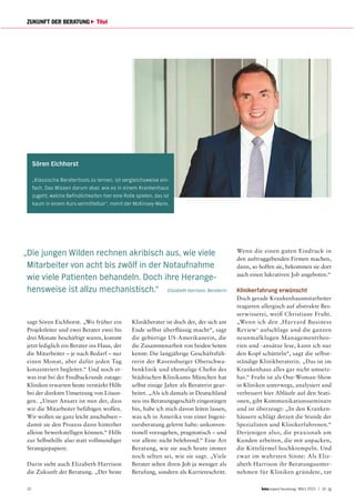 10 report beratung März 2015 | 14. Jg
ZUKUNFT DER BERATUNG Titel
sagt Sören Eichhorst. „Wo früher ein
Projektleiter und zwei Berater zwei bis
drei Monate beschäftigt waren, kommt
jetzt lediglich ein Berater ins Haus, der
die Mitarbeiter – je nach Bedarf – nur
einen Monat, aber dafür jeden Tag
konzentriert begleitet.“ Und noch et-
was trat bei der Feedbackrunde zutage:
Kliniken erwarten heute verstärkt Hilfe
bei der direkten Umsetzung von Lösun-
gen. „Unser Ansatz ist nun der, dass
wir die Mitarbeiter befähigen wollen.
Wir wollen sie ganz leicht anschubsen –
damit sie den Prozess dann hinterher
alleine bewerkstelligen können.“ Hilfe
zur Selbsthilfe also statt vollmundiger
Strategiepapiere.
Darin sieht auch Elizabeth Harrison
die Zukunft der Beratung. „Der beste
Klinikberater ist doch der, der sich am
Ende selbst überflüssig macht“, sagt
die gebürtige US-Amerikanerin, die
die Zusammenarbeit von beiden Seiten
kennt: Die langjährige Geschäftsfüh-
rerin der Ravensburger Oberschwa-
benklinik und ehemalige Chefin des
Städtischen Klinikums München hat
selbst einige Jahre als Beraterin gear-
beitet. „Als ich damals in Deutschland
neu ins Beratungsgeschäft eingestiegen
bin, habe ich mich davon leiten lassen,
was ich in Amerika von einer Ingeni-
eursberatung gelernt habe: unkonven-
tionell vorzugehen, pragmatisch – und
vor allem: nicht belehrend.“ Eine Art
Beratung, wie sie auch heute immer
noch selten sei, wie sie sagt. „Viele
Berater sehen ihren Job ja weniger als
Berufung, sondern als Karriereschritt.
Wenn die einen guten Eindruck in
den auftraggebenden Firmen machen,
dann, so hoffen sie, bekommen sie dort
auch einen lukrativen Job angeboten.“
Klinikerfahrung erwünscht
Doch gerade Krankenhausmitarbeiter
reagieren allergisch auf abstrakte Bes-
serwisserei, weiß Christiane Fruht.
„Wenn ich den ‚Harvard Business
Review‘ aufschlage und die ganzen
neunmalklugen Managementtheo-
rien und -ansätze lese, kann ich nur
den Kopf schütteln“, sagt die selbst-
ständige Klinikberaterin. „Das ist im
Krankenhaus alles gar nicht umsetz-
bar.“ Fruht ist als One-Woman-Show
in Kliniken unterwegs, analysiert und
verbessert hier Abläufe auf den Stati-
onen, gibt Kommunikationsseminare
und ist überzeugt: „In den Kranken-
häusern schlägt derzeit die Stunde der
Spezialisten und Klinikerfahrenen.“
Derjenigen also, die praxisnah am
Kunden arbeiten, die mit anpacken,
die Kittelärmel hochkrempeln. Und
zwar im wahrsten Sinne: Als Eliz-
abeth Harrison ihr Beratungsunter-
nehmen für Kliniken gründete, tat
Sören Eichhorst
„Klassische Beratertools zu lernen, ist vergleichsweise ein-
fach. Das Wissen darum aber, wie es in einem Krankenhaus
zugeht, welche Befindlichkeiten hier eine Rolle spielen, das ist
kaum in einem Kurs vermittelbar“, meint der McKinsey-Mann.
„Die jungen Wilden rechnen akribisch aus, wie viele
Mitarbeiter von acht bis zwölf in der Notaufnahme
wie viele Patienten behandeln. Doch ihre Herange-
hensweise ist allzu mechanistisch.“ Elizabeth Harrison, Beraterin
 