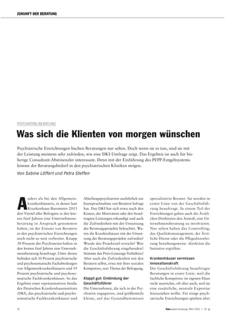 16 report beratung März 2015 | 14. Jg
ZUKUNFT DER BERATUNG
PSYCHIATRIE-BERATUNG
Was sich die Klienten von morgen wünschen
Psychiatrische Einrichtungen buchen Beratungen nur selten. Doch wenn sie es tun, sind sie mit
der Leistung meistens sehr zufrieden, wie eine DKI-Umfrage zeigt. Das Ergebnis ist auch für bis-
herige Consultant-Abstinenzler interessant. Denn mit der Einführung des PEPP-Entgeltsystems
könnte der Beratungsbedarf in den psychiatrischen Kliniken steigen.
Von Sabine Löffert und Petra Steffen
A
nders als bei den Allgemein-
krankenhäusern, in denen laut
Krankenhaus-Barometer 2013
drei Viertel aller Befragten in den letz-
ten fünf Jahren eine Unternehmens-
beratung in Anspruch genommen
haben, ist der Einsatz von Beratern
in den psychiatrischen Einrichtungen
noch nicht so weit verbreitet. Knapp
30 Prozent der Psychiatrien haben in
den letzten fünf Jahren eine Unterneh-
mensberatung beauftragt. Unter diesen
befinden sich 10 Prozent psychiatrische
und psychosomatische Fachabteilungen
von Allgemeinkrankenhäusern und 19
Prozent psychiatrische und psychoso-
matische Fachkrankenhäuser. So das
Ergebnis einer repräsentativen Studie
des Deutschen Krankenhausinstituts
(DKI), das psychiatrische und psycho-
somatische Fachkrankenhäuser und
Abteilungspsychiatrien ausführlich zur
Inanspruchnahme von Beratern befragt
hat. Das DKI hat sich etwa nach den
Kosten, der Motivation oder den beauf-
tragten Leistungen erkundigt und auch
die Zufriedenheit mit der Umsetzung
der Beratungsprojekte beleuchtet. Wa-
ren die Krankenhäuser mit der Umset-
zung der Beratungsprojekte zufrieden?
Wurde das Projektziel erreicht? War
die Geschäftsführung eingebunden?
Stimmte das Preis-Leistungs-Verhältnis?
Aber auch die Zufriedenheit mit den
Beratern selbst, etwa mit ihrer sozialen
Kompetenz, war Thema der Befragung.
Klappt gut: Einbindung der
Geschäftsführer
Die Unternehmen, die sich in der Psy-
chiatrie engagieren, sind größtenteils
kleine, auf das Gesundheitswesen
spezialisierte Berater. Sie werden in
erster Linie von der Geschäftsfüh-
rung beauftragt. In einem Teil der
Einrichtungen gaben auch die Ärztli-
chen Direktoren den Anstoß, eine Un-
ternehmensberatung zu involvieren.
Nur selten haben das Controlling,
das Qualitätsmanagement, der Ärzt-
liche Dienst oder die Pflegedienstlei-
tung beziehungsweise -direktion die
Initiative ergriffen.
Krankenhäuser vermissen
Innovationskraft
Die Geschäftsführung beauftragte
Beratungen in erster Linie, weil die
fachliche Kompetenz im eigenen Haus
nicht ausreichte, oft aber auch, weil sie
eine zusätzliche, neutrale Expertise
hinzuziehen wollte. Für einige psych-
iatrische Einrichtungen spielten aber
 