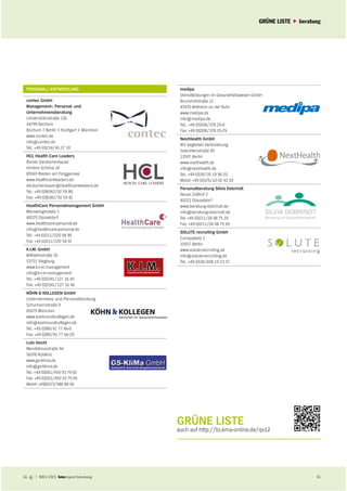 RUBRIK Unterrubrik
14. Jg. | März 2015 report beratung 41
GRÜNE LISTE beratung
14. Jg. | März 2015 report beratung 41
PERSONAL/-ENTWICKLUNG
contec GmbH
Management-, Personal- und
Unternehmensberatung
Universitätsstraße 136
44799 Bochum
Bochum | Berlin | Stuttgart | München
www.contec.de
info@contec.de
Tel.: +49 (0)234/45 27 30
HCL Health Care Leaders
Rainer Deutschenbauer
Hintere Schöne 14
87669 Rieden am Forggensee
www.healthcareleaders.de
deutschenbauer@healthcareleaders.de
Tel.: +49 (0)8362/92 59 80
Fax: +49 (0)8362/92 59 81
HealthCare Personalmanagement GmbH
Merowingerplatz 1
40225 Düsseldorf
www.healthcare-personal.de
info@healthcare-personal.de
Tel.: +49 (0)211/220 58 90
Fax: +49 (0)211/220 58 91
K.I.M. GmbH
Wilhelmstraße 26
53721 Siegburg
www.k-i-m.management
info@k-i-m.management
Tel.: +49 (0)2241/127 16 45
Fax: +49 (0)2241/127 16 46
KÖHN & KOLLEGEN GmbH
Unternehmens- und Personalberatung
Schumannstraße 9
81679 München
www.koehnundkollegen.de
info@koehnundkollegen.de
Tel.: +49 (0)89/41 77 66-0
Fax: +49 (0)89/41 77 66-29
Lutz Hecht
Wendelinusstraße 9d
56076 Koblenz
www.gs-klima.de
info@gs-klima.de
Tel.: +49 (0)261/450 93 79 02
Fax: +49 (0)261/450 93 79 09
Mobil: +49(0)173/980 80 06
medipa
Dienstleistungen im Gesundheitswesen GmbH
Brunshofstraße 12
45470 Mülheim an der Ruhr
www.medipa.de
info@medipa.de
Tel.: +49 (0)208/378 25-0
Fax: +49 (0)208/378 25-79
NextHealth GmbH
Wir begleiten Veränderung
Gabrielenstraße 85
13507 Berlin
www.nexthealth.de
info@nexthealth.de
Tel.: +49 (0)30/35 19 96 03
Mobil: +49 (0)176/10 02 42 20
Personalberatung Silvia Dobrindt
Neuer Zollhof 3
40221 Düsseldorf
www.beratung-dobrindt.de
info@beratung-dobrindt.de
Tel: +49 (0)211/24 08 75 20
Fax: +49 (0)211/24 08 75 99
SOLUTE recruiting GmbH
Europaplatz 2
10557 Berlin
www.solute-recruiting.de
info@solute-recruiting.de
Tel.: +49 (0)30/408 19 23 57
GRÜNE LISTE
auch auf http://to.kma-online.de/qv12
 