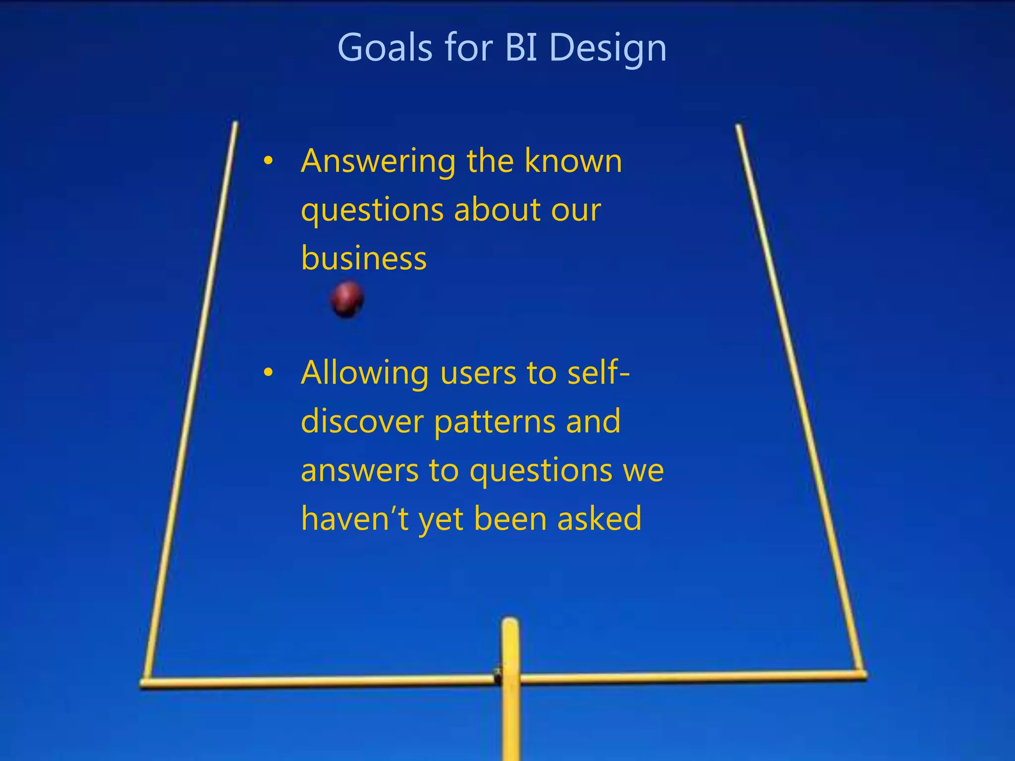 Goals for BI Design

• Answering the known
  questions about our
  business


• Allowing users to self-
  discover patterns and
  answers to questions we
  haven’t yet been asked
 