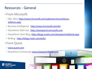 Resources - General
• From Microsoft:
 • SQL 2012: http://www.microsoft.com/sqlserver/en/us/future-
   editions.aspx
 • Business Intelligence: http://www.microsoft.com/bi/
 • SharePoint 2010 site: http://sharepoint.microsoft.com
 • SharePoint Team Blog: http://blogs.msdn.com/sharepoint/default.aspx
 • BI Blog: http://blogs.msdn.com/b/bi/

• From Quest
 • www.quest.com
 • SharePoint Community www.sharepointforall.com




                                                                                                            40

                                                         ©2011 Quest Software, Inc. All rights reserved..
 
