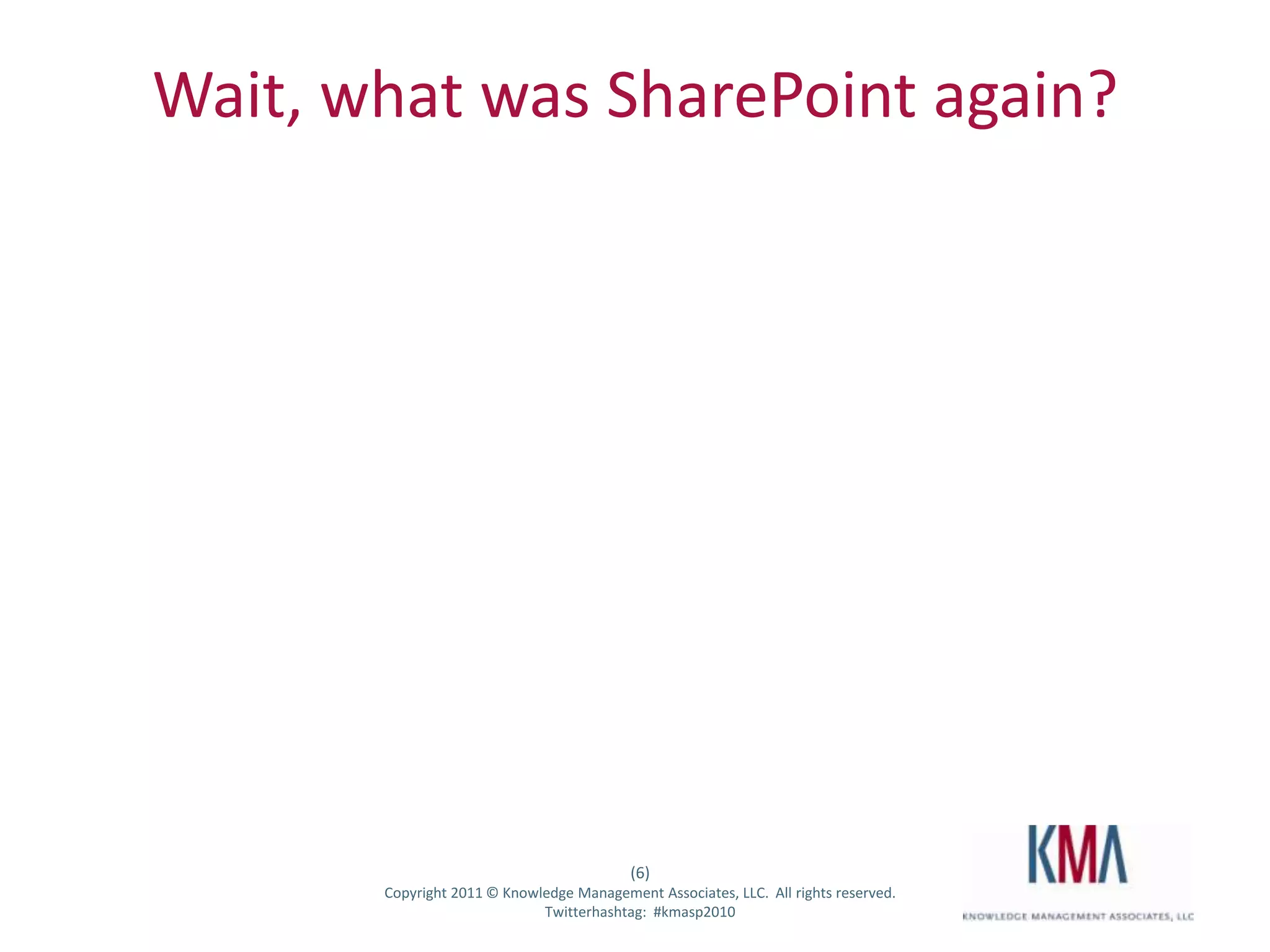Wait, what was SharePoint again?




                                                       (6)
Twitter hashtag:   Copyright 2011 © Knowledge Management Associates, LLC. All rights reserved.
                                         Twitterhashtag: #kmasp2010
 