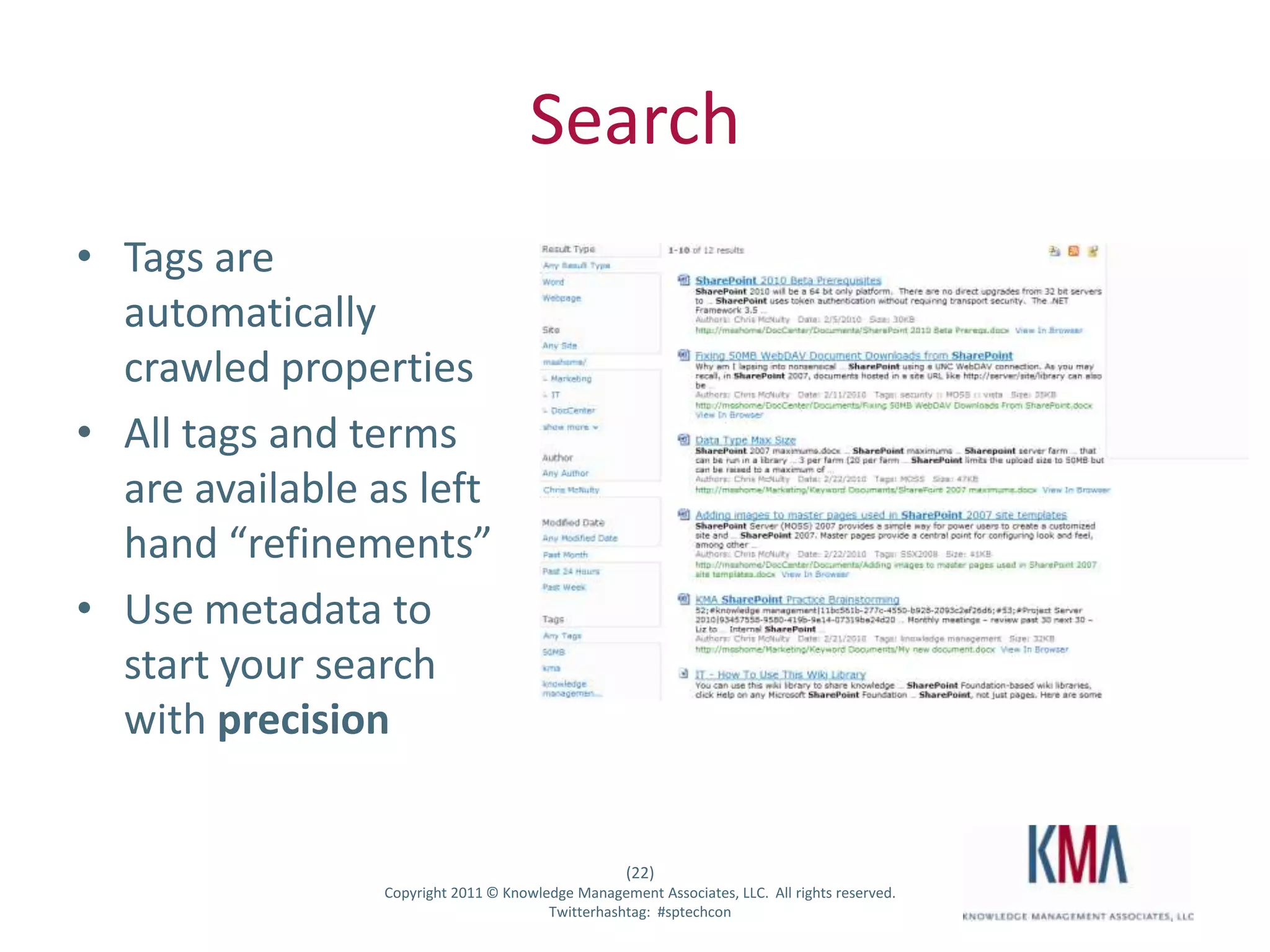 Search
• Tags are
  automatically
  crawled properties
• All tags and terms
  are available as left
  hand “refinements”
• Use metadata to
  start your search
  with precision


                                                      (22)
Twitter hashtag:   Copyright 2011 © Knowledge Management Associates, LLC. All rights reserved.
                                          Twitterhashtag: #sptechcon
 