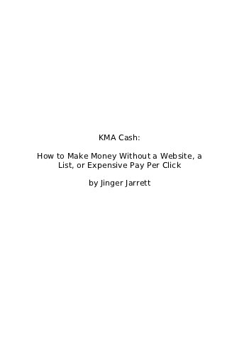 KMA Cash:

How to Make Money Without a Website, a
    List, or Expensive Pay Per Click

           by Jinger Jarrett
 