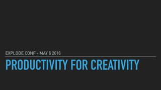 PRODUCTIVITY FOR CREATIVITY
EXPLODE CONF - MAY 6 2016
 