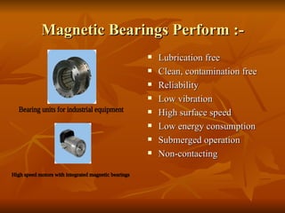 Magnetic Bearings Perform :- Lubrication free  Clean, contamination free  Reliability  Low vibration  High surface speed  Low energy consumption  Submerged operation Non-contacting Bearing units for industrial equipment High speed motors with integrated magnetic bearings 
