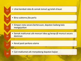 • Lihat kembali data & semak tema2 yg telah d buat
13


     • Bina subtema jika perlu
14

     • Simpan nota secara berterusan, dapatan kadang kala
15     mengejutkan

     • Semak maklumat utk mencari idea yg kerap @ muncul secara
16     dominan


     • Kenal pasti perkara utama
17


     • Cari maklumat utk menyokong dapatan kajian
18
 