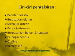 Bersifat holistik
Berasaskan elemen
Merujuk kriteria
Panca instrumen
Berpusatkan bahan & tugasan
Pelbagai bentuk
On-line
berterusan
          www.ppismpsejarahgstt.blogspot.com/
 