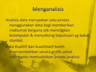 Analisis data merupakan satu proses
  menggunakan data bagi memberikan
  maklumat berguna utk mencdgkan
  kesimpulan & menyokong keputusan yg bakal
  diambil.
Data Kualitif dan kuantitatif boleh
  dipersembahkan secara grafik untuk
  membantu memudahkan proses analisis.
 