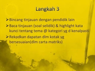 Bincang tinjauan dengan pendidik lain
Baca tinjauan (soal selidik) & highlight kata
 kunci tentang tema @ kategori yg d kenalpasti
Rekodkan dapatan dlm kotak yg
 bersesuaian(dlm carta matriks)
 