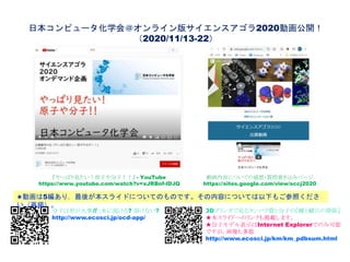 日本コンピュータ化学会＠オンライン版サイエンスアゴラ2020動画公開！
（2020/11/13-22）
3Dプリンタで見るタンパク質と分子の『鍵と鍵穴の関係』
★本スライドへのリンクも掲載します。
★分子モデル表示はInternet Explorerでのみ可能
ですが，画像も多数
http://www.ecosci.jp/km/km_pdbsum.html
分子は形が大事!! ；水に溶ける? 溶けない?
http://www.ecosci.jp/ocd-app/
『やっぱり見たい！原子や分子！！』 - YouTube
https://www.youtube.com/watch?v=xJRBnf-lDJQ
動画内容についての感想・質問書き込みページ
https://sites.google.com/view/sccj2020
★動画は5編あり，最後が本スライドについてのものです。その内容については以下もご参照くださ
い（再掲）。
 