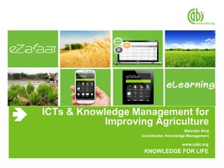 www.cabi.org
KNOWLEDGE FOR LIFE
ICTs & Knowledge Management for
Improving Agriculture
Mahrukh Siraj
Coordinator, Knowledge Management
 