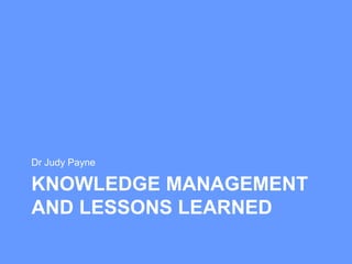KNOWLEDGE MANAGEMENT
AND LESSONS LEARNED
Dr Judy Payne
 