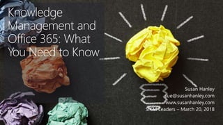 Knowledge
Management and
Office 365: What
You Need to Know
Susan Hanley
sue@susanhanley.com
www.susanhanley.com
SIKM Leaders – March 20, 2018
 