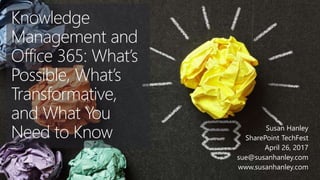 Knowledge
Management and
Office 365: What’s
Possible, What’s
Transformative,
and What You
Need to Know Susan Hanley
SharePoint TechFest
April 26, 2017
sue@susanhanley.com
www.susanhanley.com
 