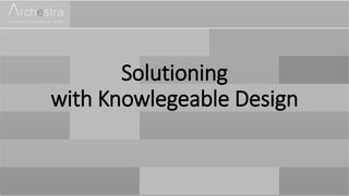Solutioning
with Knowlegeable Design
 