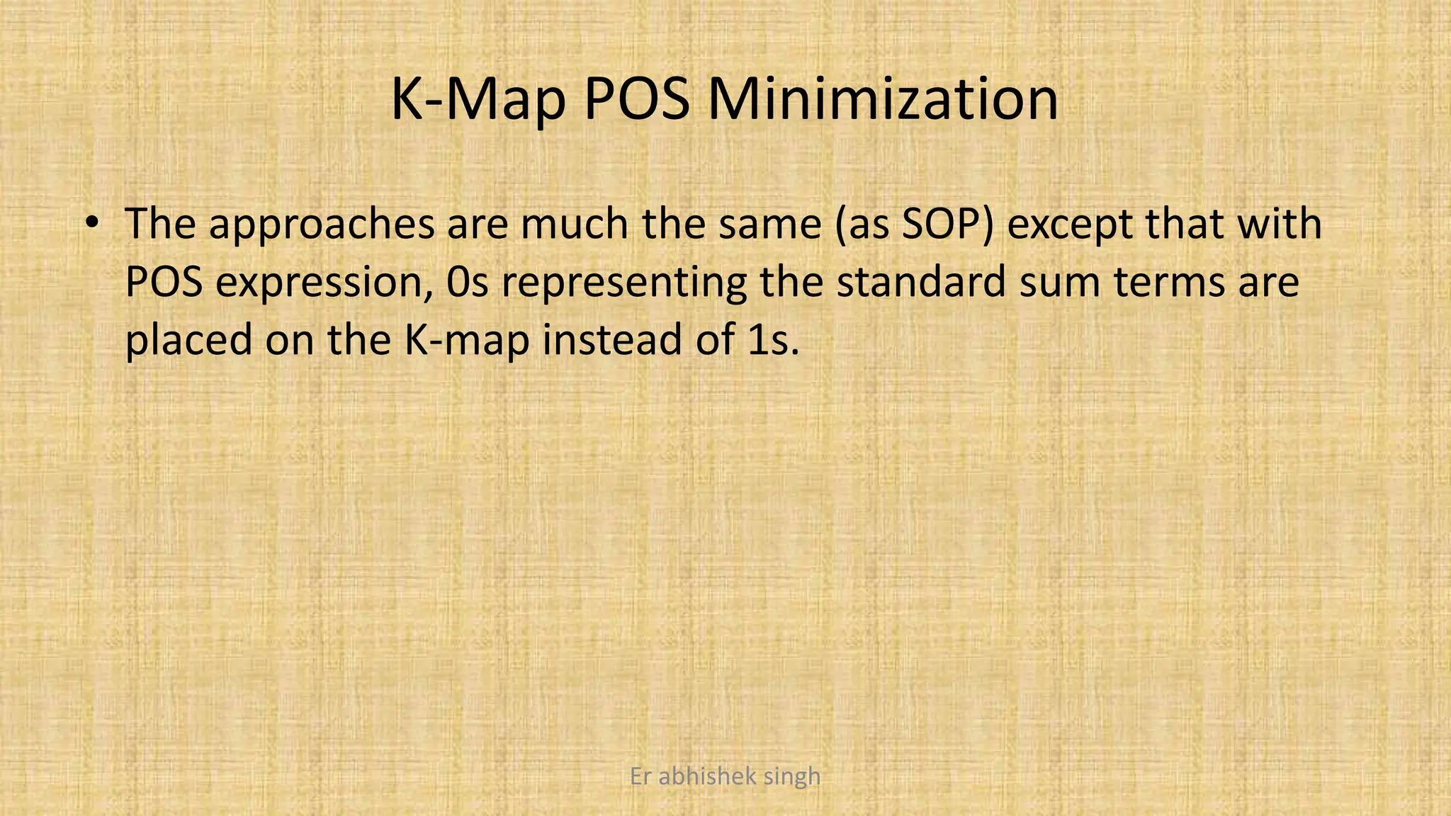 K-Map POS Minimization
• The approaches are much the same (as SOP) except that with
POS expression, 0s representing the standard sum terms are
placed on the K-map instead of 1s.
Er abhishek singh
 