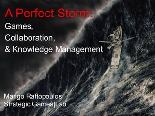 A Perfect Storm:
Games,
Collaboration,
& Knowledge Management




Marigo Raftopoulos
Strategic|Games|Lab
 
