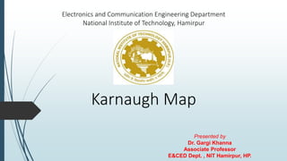 Electronics and Communication Engineering Department
National Institute of Technology, Hamirpur
Karnaugh Map
Presented by
Dr. Gargi Khanna
Associate Professor
E&CED Dept. , NIT Hamirpur, HP.
 