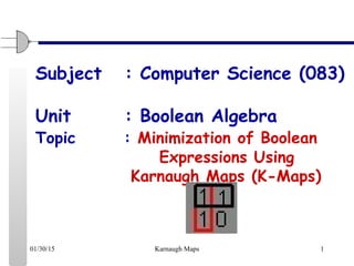 01/30/15 Karnaugh Maps 1
Subject : Computer Science (083)
Unit : Boolean Algebra
Topic : Minimization of Boolean
Expressions Using
Karnaugh Maps (K-Maps)
 