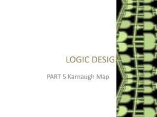 LOGIC DESIGN
PART 5 Karnaugh Map

 