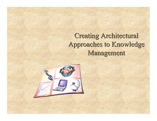 Creating Architectural
Creating Architectural
Approaches to Knowledge
Approaches to Knowledge
Management
Management
 
