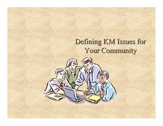 Defining KM Issues for
Defining KM Issues for
Your Community
Your Community
 
