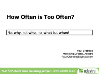 How Often is Too Often? Paul Crabtree Marketing Director, Adestra [email_address] Not  why , not  who , nor  what  but  when !  