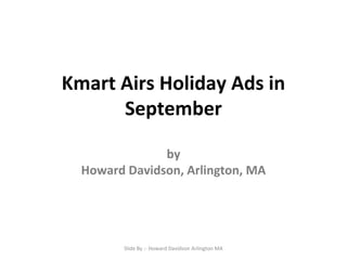 Kmart Airs Holiday Ads in
September
by
Howard Davidson, Arlington, MA
Slide By :- Howard Davidson Arlington MA
 