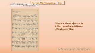 Kārlim Martinovskim - 135
Dziesma «Zem kļavas» ar
K. Martinovska mūziku un
J. Ezeriņa vārdiem
 