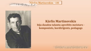 Kārlim Martinovskim - 135
Kārlis Martinovskis
bija daudzu talantu apveltīts meistars -
komponists, kordiriģents, pedagogs
 