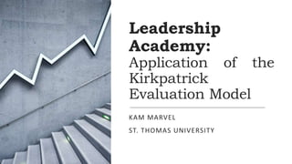 Leadership
Academy:
Application of the
Kirkpatrick
Evaluation Model
KAM MARVEL
ST. THOMAS UNIVERSITY
 