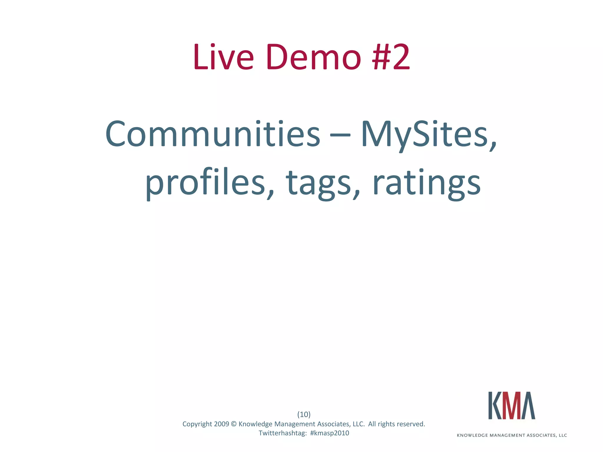 Live Demo #2
                   Communities – MySites,
                     profiles, tags, ratings




                                                          (10)
Twitter hashtag:       Copyright 2009 © Knowledge Management Associates, LLC. All rights reserved.
                                             Twitterhashtag: #kmasp2010
 