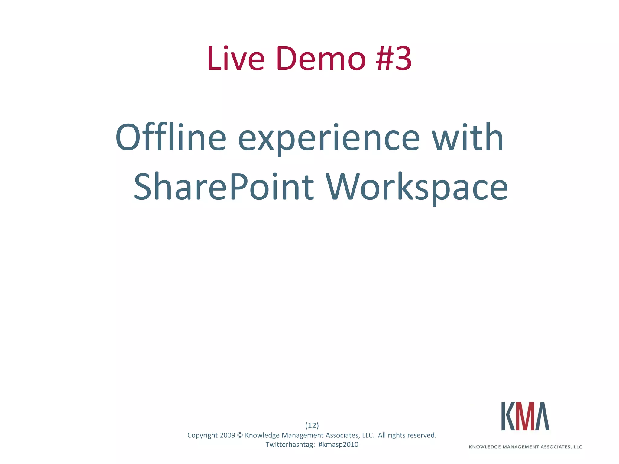 Live Demo #3

                   Offline experience with
                    SharePoint Workspace




                                                          (12)
Twitter hashtag:       Copyright 2009 © Knowledge Management Associates, LLC. All rights reserved.
                                             Twitterhashtag: #kmasp2010
 
