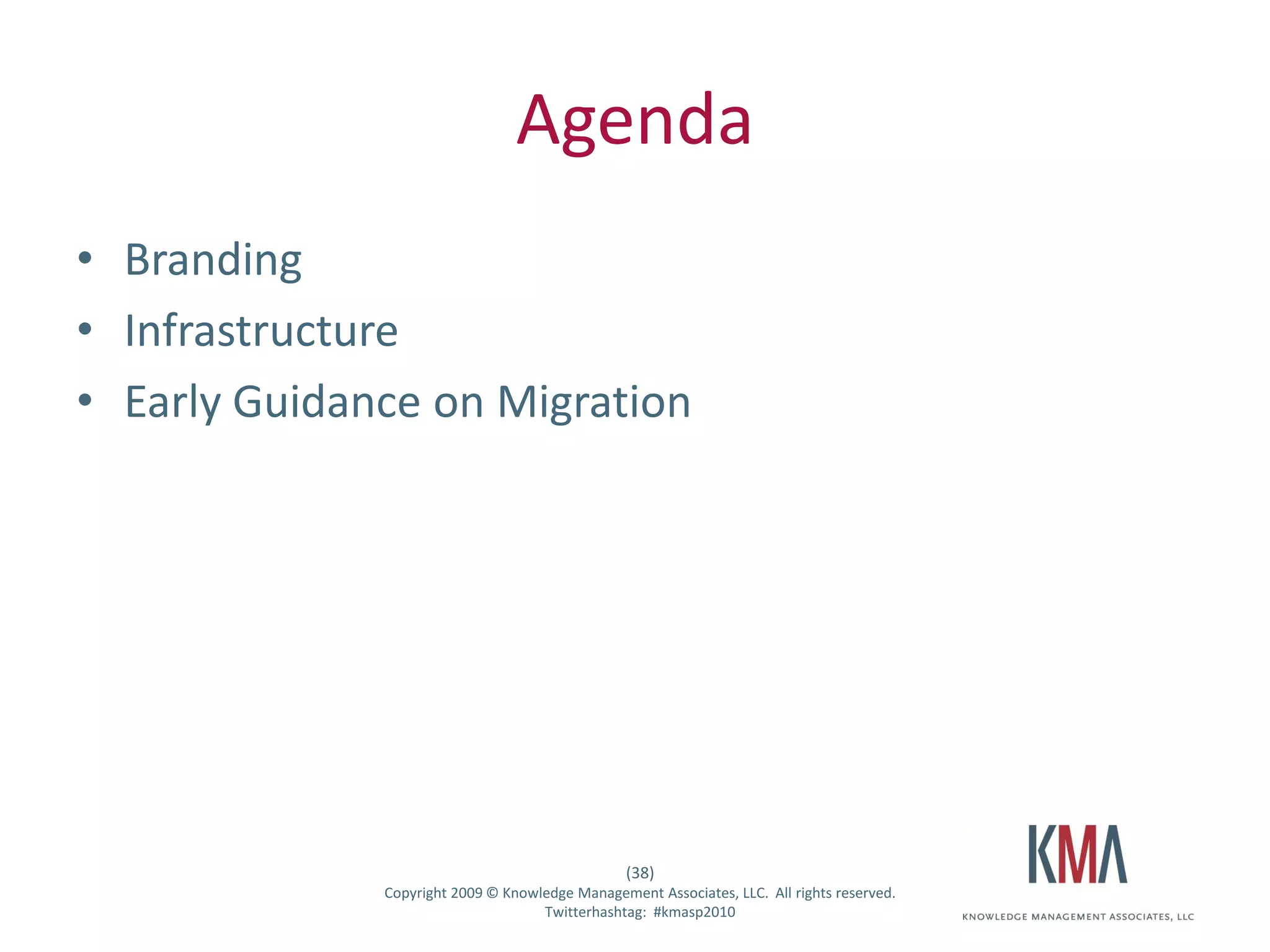 Agenda
• Branding
• Infrastructure
• Early Guidance on Migration




                                                      (38)
Twitter hashtag:   Copyright 2009 © Knowledge Management Associates, LLC. All rights reserved.
                                         Twitterhashtag: #kmasp2010
 