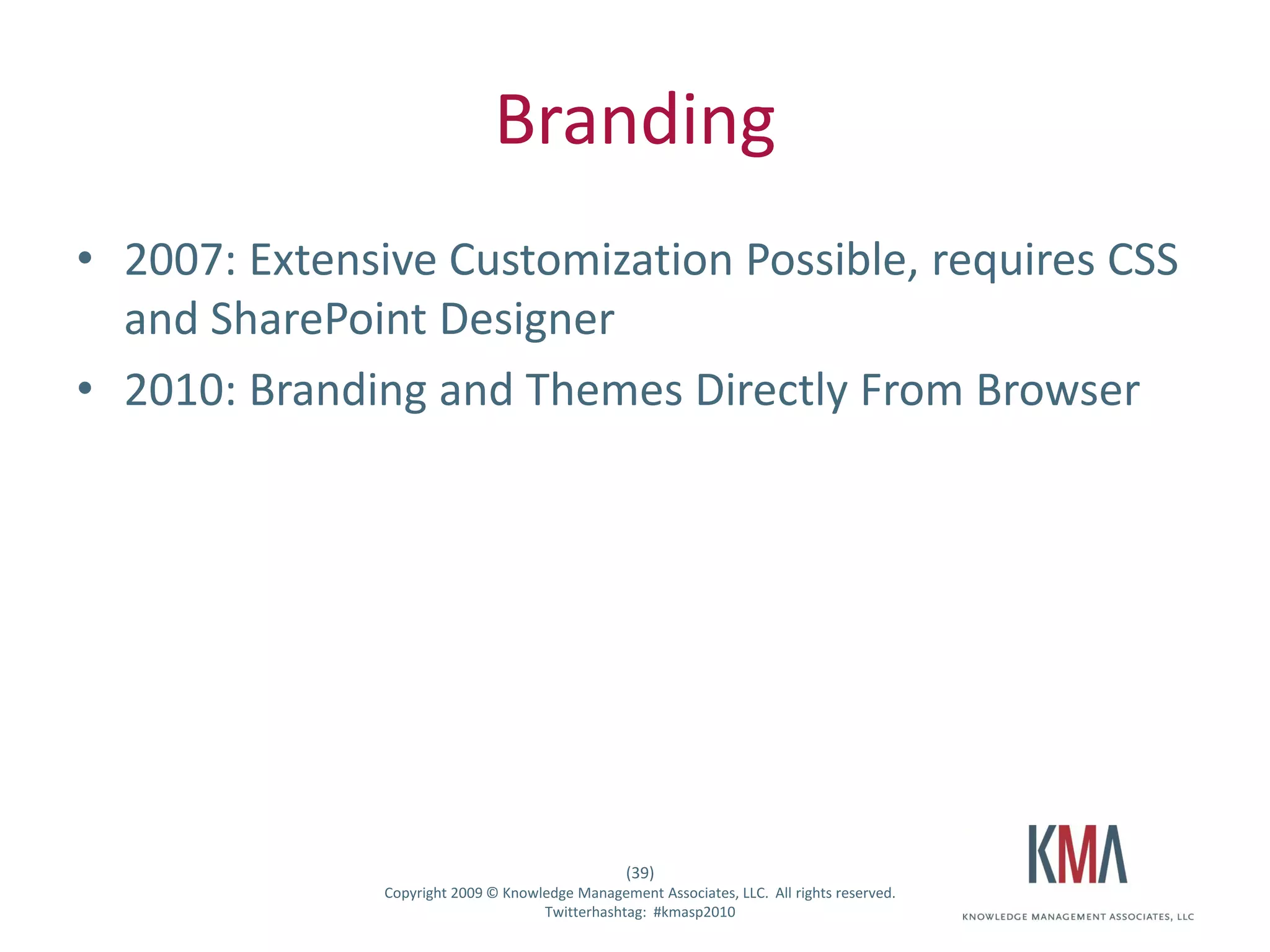 Branding
• 2007: Extensive Customization Possible, requires CSS
  and SharePoint Designer
• 2010: Branding and Themes Directly From Browser




                                                      (39)
Twitter hashtag:   Copyright 2009 © Knowledge Management Associates, LLC. All rights reserved.
                                         Twitterhashtag: #kmasp2010
 