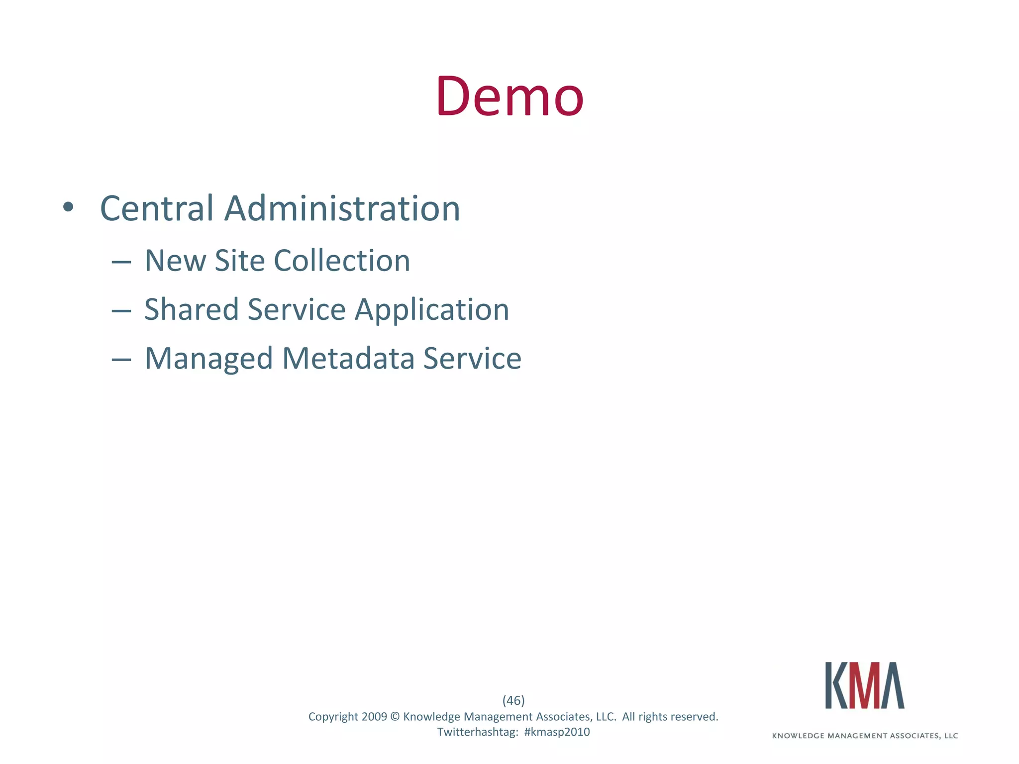 Demo
• Central Administration
         – New Site Collection
         – Shared Service Application
         – Managed Metadata Service




                                                         (46)
Twitter hashtag:      Copyright 2009 © Knowledge Management Associates, LLC. All rights reserved.
                                            Twitterhashtag: #kmasp2010
 