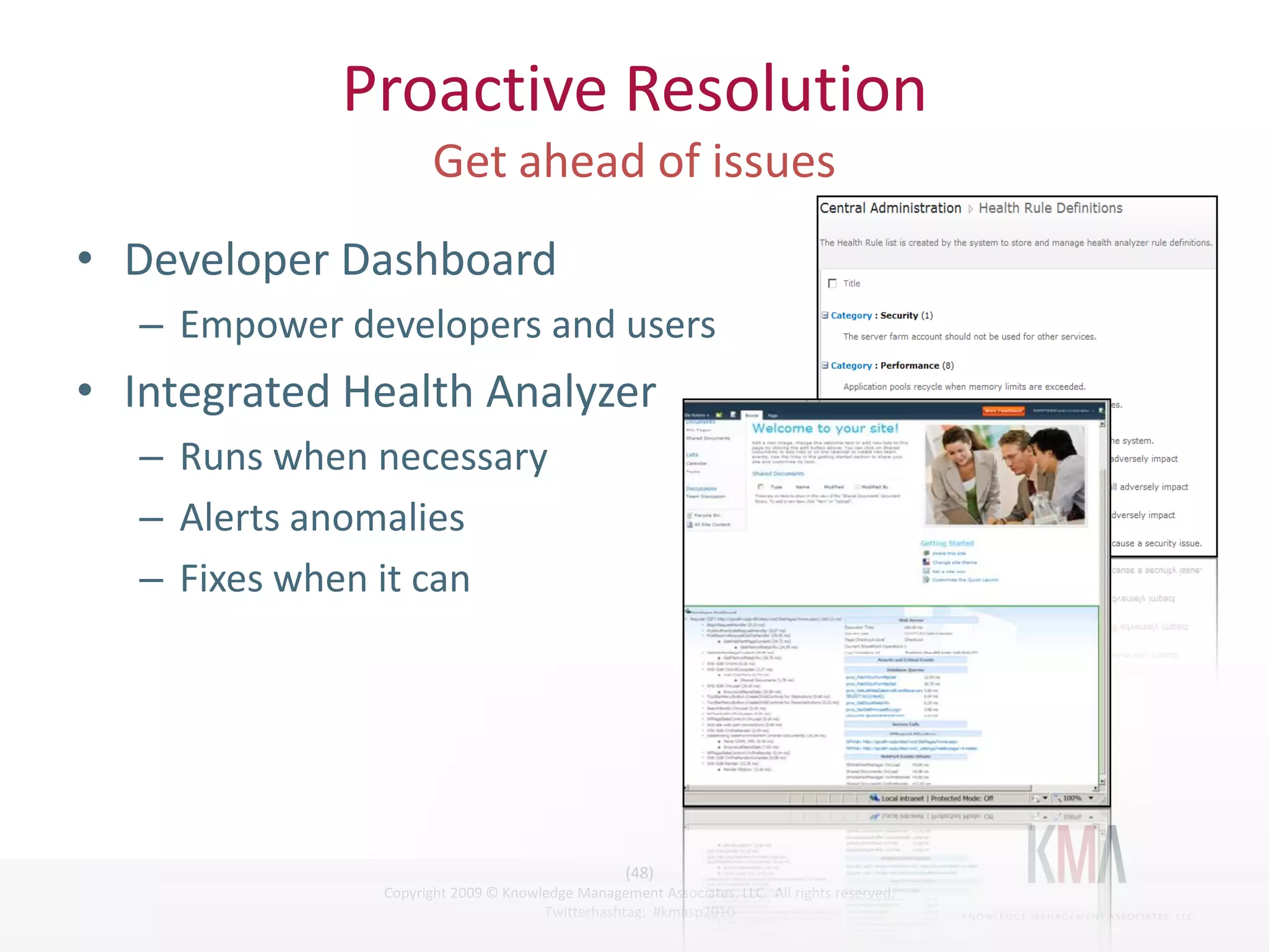 Proactive Resolution

• Developer Dashboard
         – Empower developers and users
• Integrated Health Analyzer
         – Runs when necessary
         – Alerts anomalies
         – Fixes when it can




                                                        (48)
Twitter hashtag:     Copyright 2009 © Knowledge Management Associates, LLC. All rights reserved.
                                           Twitterhashtag: #kmasp2010
 