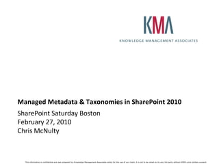 Managed Metadata & Taxonomies in SharePoint 2010
SharePoint Saturday Boston
February 27, 2010
Chris McNulty



  This information is confidential and was prepared by Knowledge Management Associates solely for the use of our client; it is not to be relied on by any 3rd party without KMA’s prior written consent.
 