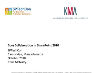 Core Collaboration in SharePoint 2010
SPTechCon
Cambridge, Massachusetts
October 2010
Chris McNulty

  This information is confidential and was prepared by Knowledge Management Associates solely for the use of our client; it is not to be relied on by any 3rd party without KMA’s prior written consent.
 