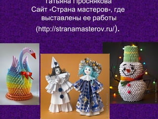 Татьяна Проснякова
Сайт «Страна мастеров», где
выставлены ее работы
(http://stranamasterov.ru/).

 