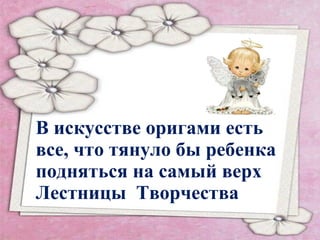 В искусстве оригами есть
все, что тянуло бы ребенка
подняться на самый верх
Лестницы Творчества

 