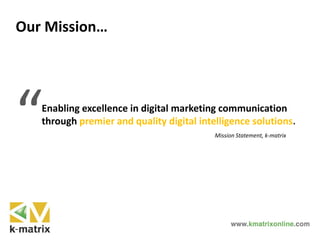Mission Statement, k-matrix
“Enabling excellence in digital marketing communication
through premier and quality digital intelligence solutions.
Our Mission…
 