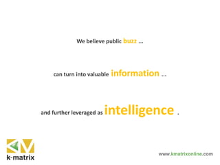 We believe public buzz ...
can turn into valuable information ...
and further leveraged as intelligence .
 