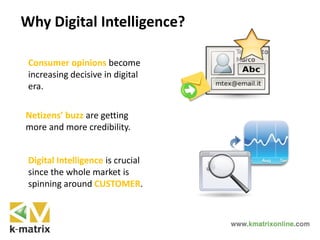 Why Digital Intelligence?
Consumer opinions become
increasing decisive in digital
era.
Netizens’ buzz are getting
more and more credibility.
Digital Intelligence is crucial
since the whole market is
spinning around CUSTOMER.
 